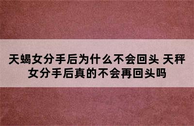 天蝎女分手后为什么不会回头 天秤女分手后真的不会再回头吗